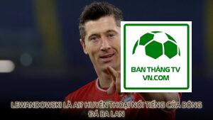 Lewandowski là ai? Huyền thoại nổi tiếng của bóng đá Ba Lan