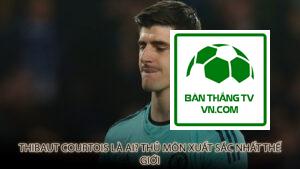 Thibaut Courtois là ai? Thủ môn xuất sắc nhất thế giới