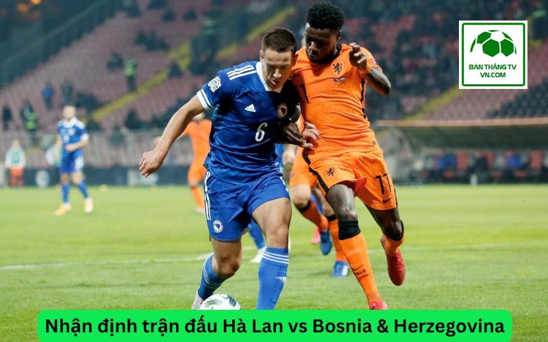 Nhận định trận đấu Hà Lan vs Bosnia & Herzegovina