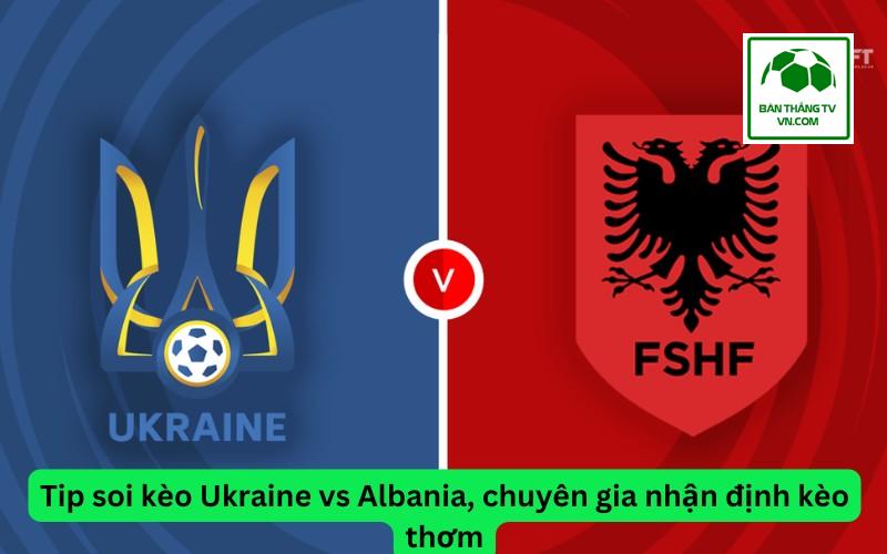 Tip soi kèo Ukraine vs Albania